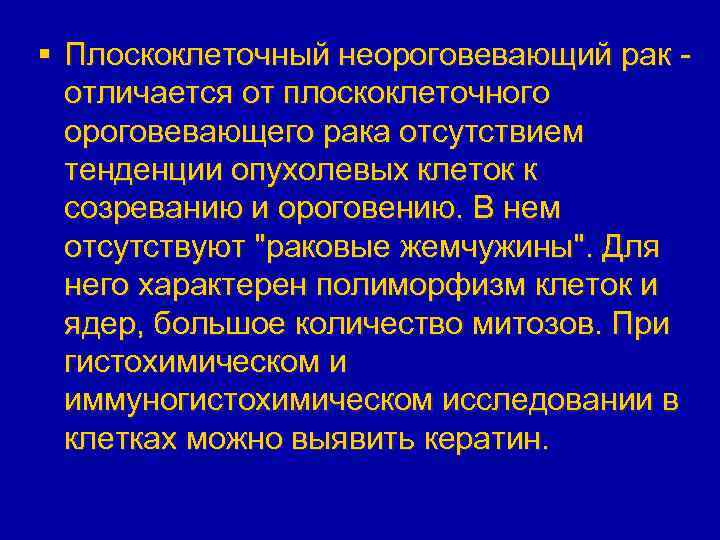 § Плоскоклеточный неороговевающий рак отличается от плоскоклеточного ороговевающего рака отсутствием тенденции опухолевых клеток к