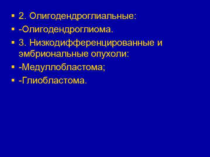 § § § 2. Олигодендроглиальные: -Олигодендроглиома. 3. Низкодифференцированные и эмбриональные опухоли: § -Медуллобластома; §