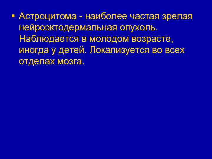 § Астроцитома - наиболее частая зрелая нейроэктодермальная опухоль. Наблюдается в молодом возрасте, иногда у