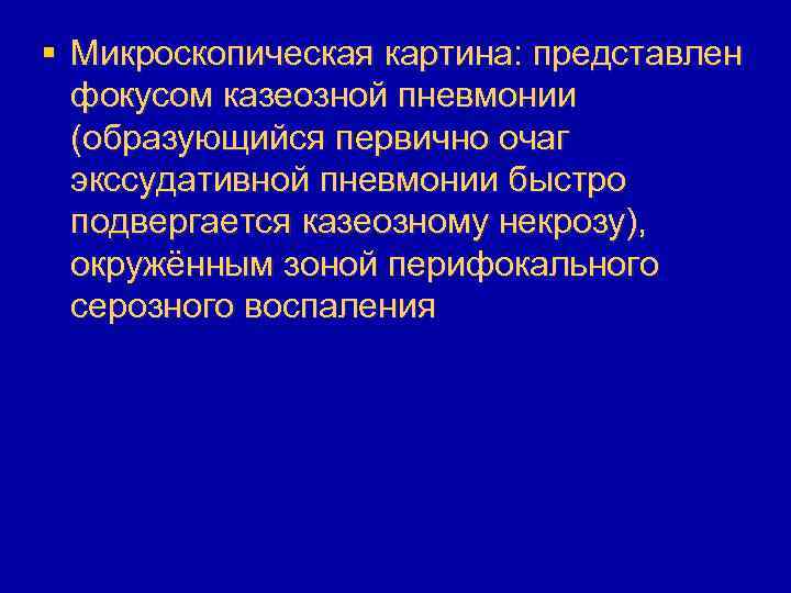 § Микроскопическая картина: представлен фокусом казеозной пневмонии (образующийся первично очаг экссудативной пневмонии быстро подвергается