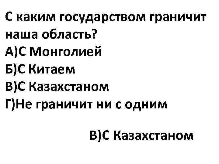 С каким государством граничит наша область? А)С Монголией Б)С Китаем В)С Казахстаном Г)Не граничит