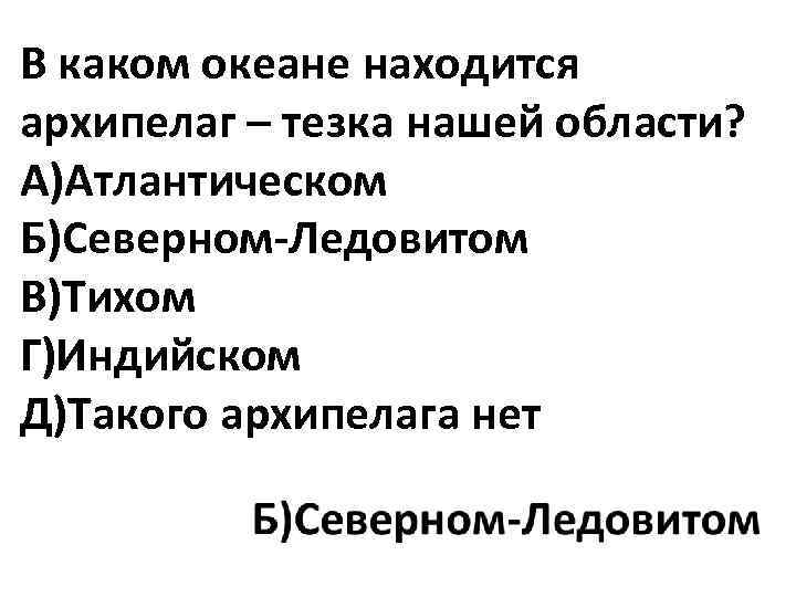 В каком океане находится архипелаг – тезка нашей области? А)Атлантическом Б)Северном-Ледовитом В)Тихом Г)Индийском Д)Такого