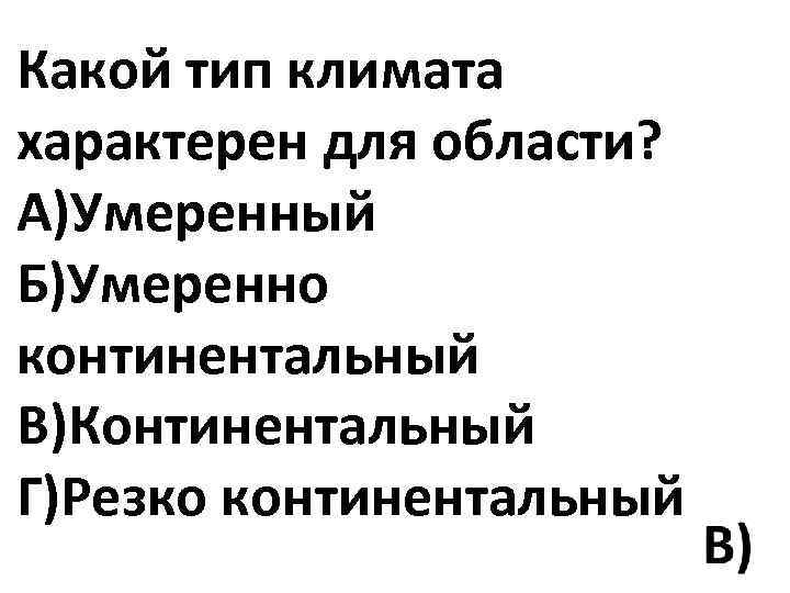 Какой тип климата характерен для области? А)Умеренный Б)Умеренно континентальный В)Континентальный Г)Резко континентальный 