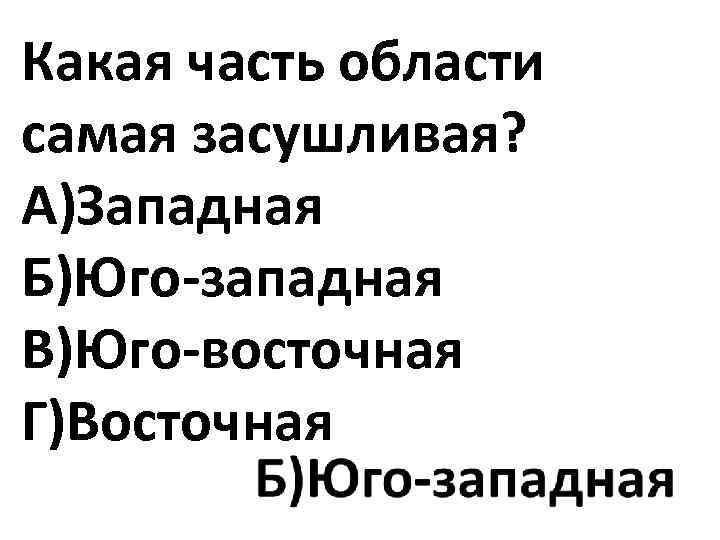 Какая часть области самая засушливая? А)Западная Б)Юго-западная В)Юго-восточная Г)Восточная 
