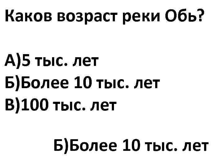 Каков возраст реки Обь? А)5 тыс. лет Б)Более 10 тыс. лет В)100 тыс. лет