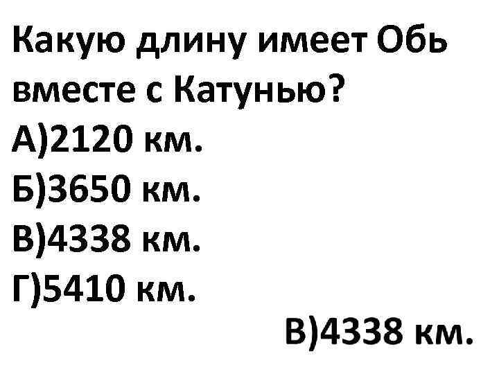 Какую длину имеет Обь вместе с Катунью? А)2120 км. Б)3650 км. В)4338 км. Г)5410