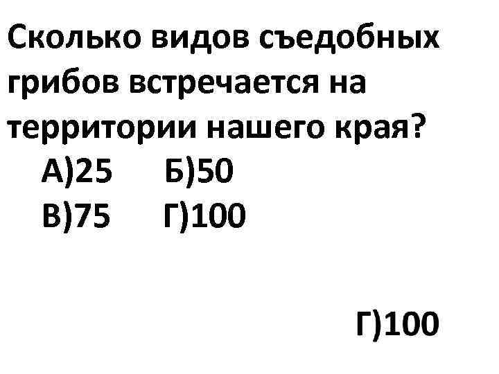 Сколько видов съедобных грибов встречается на территории нашего края? А)25 Б)50 В)75 Г)100 