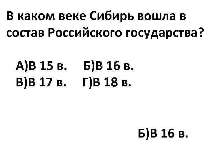 В каком веке Сибирь вошла в состав Российского государства? А)В 15 в. Б)В 16