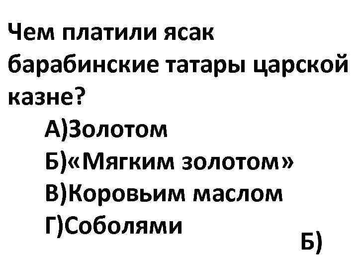 Чем платили ясак барабинские татары царской казне? А)Золотом Б) «Мягким золотом» В)Коровьим маслом Г)Соболями