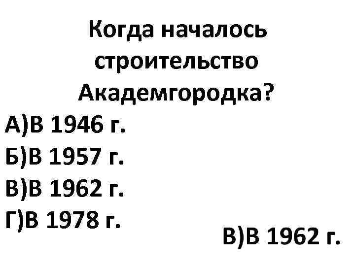 Когда началось строительство Академгородка? А)В 1946 г. Б)В 1957 г. В)В 1962 г. Г)В