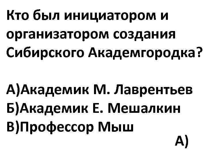 Кто был инициатором и организатором создания Сибирского Академгородка? А)Академик М. Лаврентьев Б)Академик Е. Мешалкин
