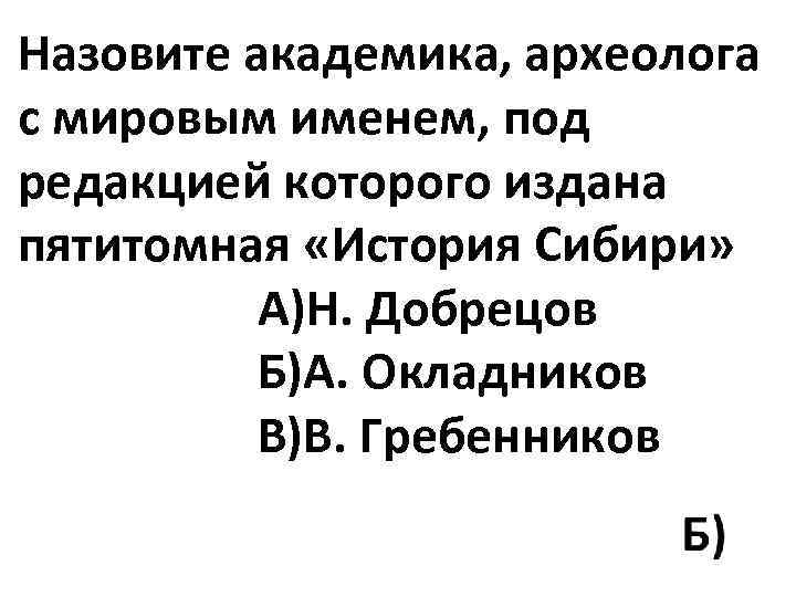 Назовите академика, археолога с мировым именем, под редакцией которого издана пятитомная «История Сибири» А)Н.