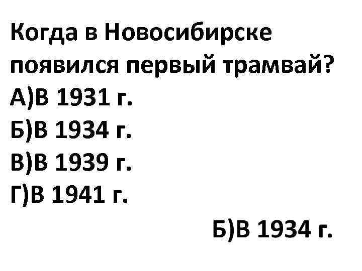 Когда в Новосибирске появился первый трамвай? А)В 1931 г. Б)В 1934 г. В)В 1939