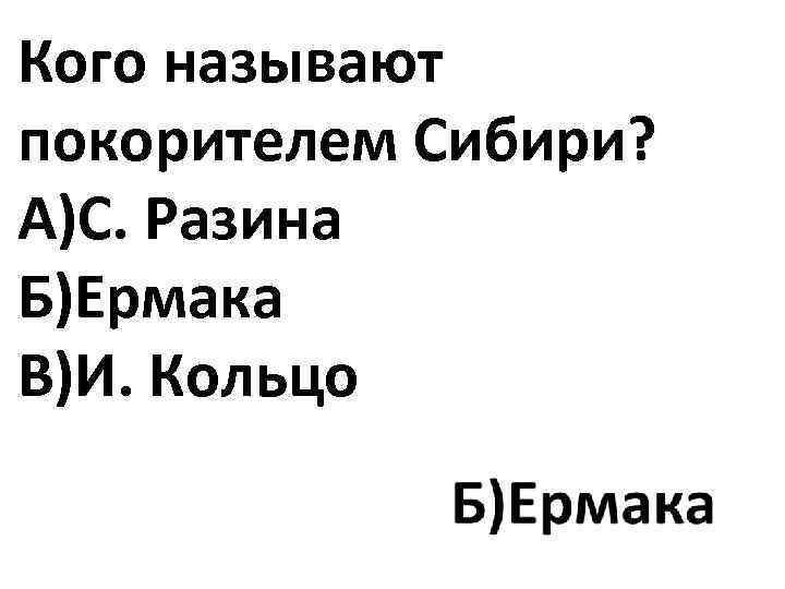 Кого называют покорителем Сибири? А)С. Разина Б)Ермака В)И. Кольцо 