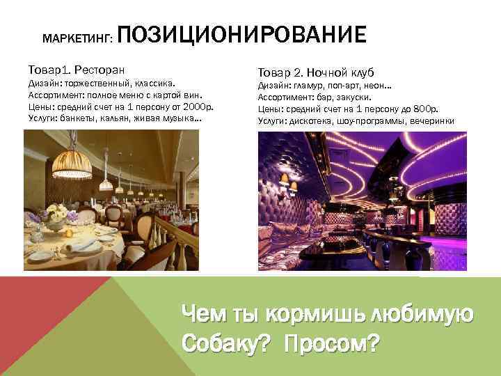 МАРКЕТИНГ: ПОЗИЦИОНИРОВАНИЕ Товар1. Ресторан Дизайн: торжественный, классика. Ассортимент: полное меню с картой вин. Цены: