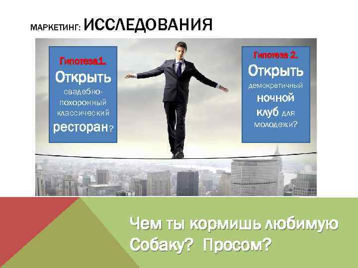 МАРКЕТИНГ: ИССЛЕДОВАНИЯ Гипотеза 1. Открыть свадебнопохоронный классический ресторан? Гипотеза 2. Открыть демократичный ночной клуб