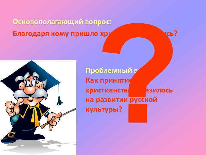 ? Основополагающий вопрос: Благодаря кому пришло христианство на Русь? Проблемный вопрос: Как принятие христианства