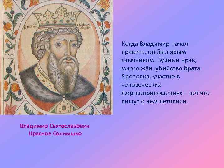 Когда Владимир начал править, он был ярым язычником. Буйный нрав, много жён, убийство брата