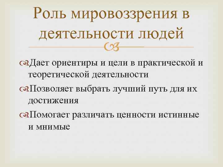 Роль мировоззрения в деятельности людей Дает ориентиры и цели в практической и теоретической деятельности