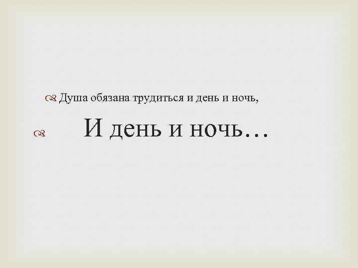 Душа обязана трудиться и день и ночь, И день и ночь… 