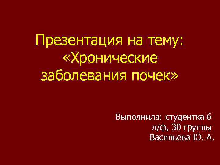 Презентация на тему: «Хронические заболевания почек» Выполнила: студентка 6 л/ф, 30 группы Васильева Ю.