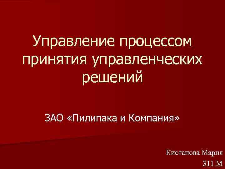 Управление процессом принятия управленческих решений ЗАО «Пилипака и Компания» Кистанова Мария 311 М 