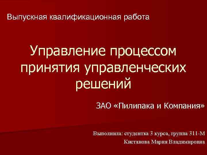 Выпускная квалификационная работа Управление процессом принятия управленческих решений ЗАО «Пилипака и Компания» Выполнила: студентка