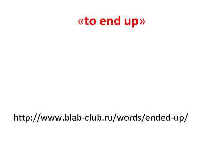  «to end up» http: //www. blab-club. ru/words/ended-up/ 