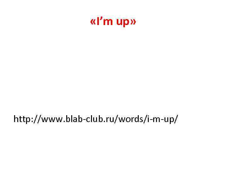  «I’m up» http: //www. blab-club. ru/words/i-m-up/ 