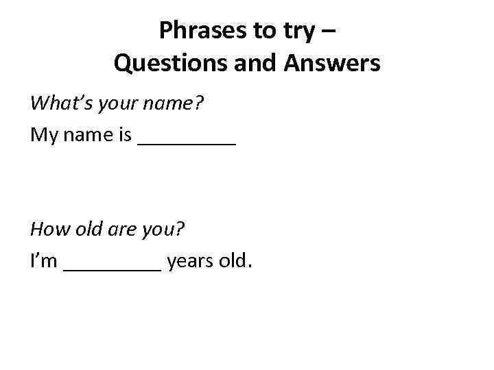 Phrases to try – Questions and Answers What’s your name? My name is _____