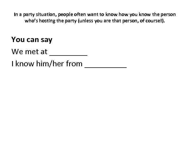 In a party situation, people often want to know how you know the person