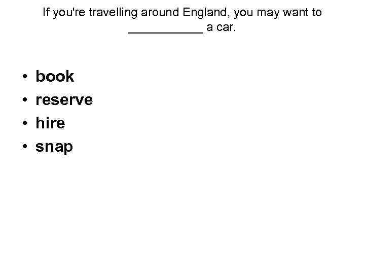 If you're travelling around England, you may want to ______ a car. • •