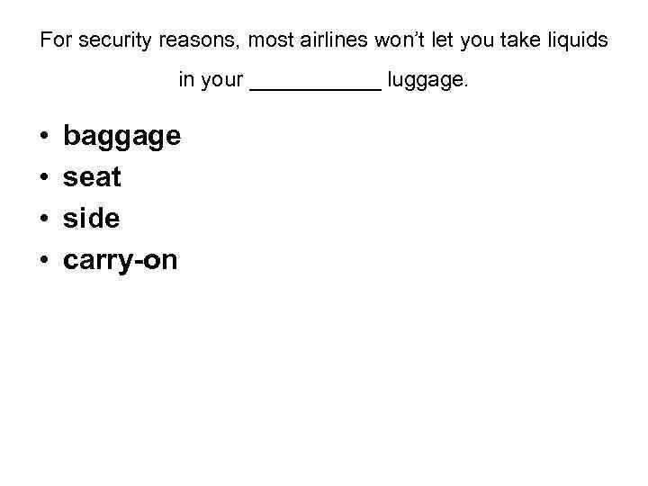 For security reasons, most airlines won’t let you take liquids in your ______ luggage.