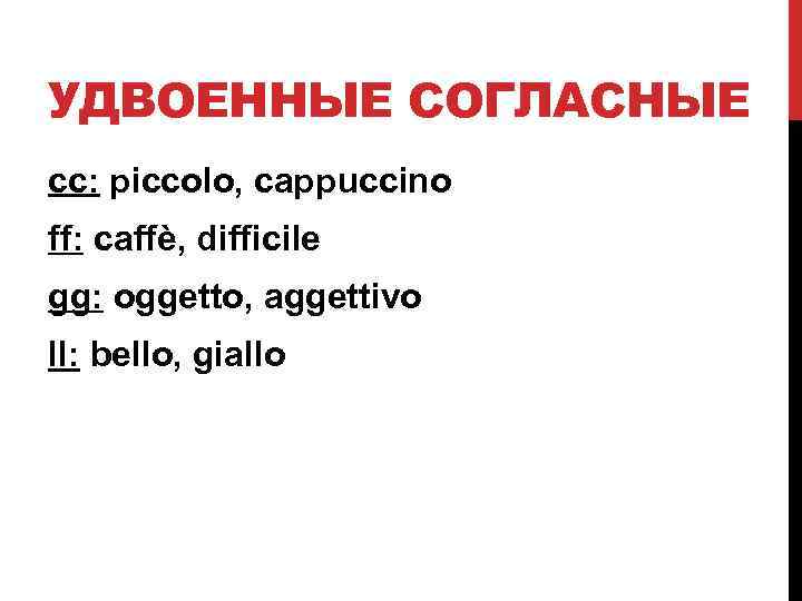 УДВОЕННЫЕ СОГЛАСНЫЕ cc: piccolo, cappuccino ff: caffè, difficile gg: oggetto, aggettivo ll: bello, giallo