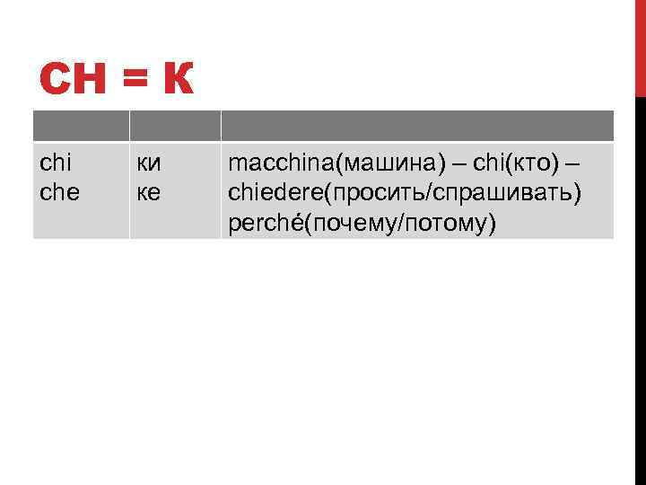 CH = К chi che ки ке macchina(машина) – chi(кто) – chiedere(просить/спрашивать) perché(почему/потому) 