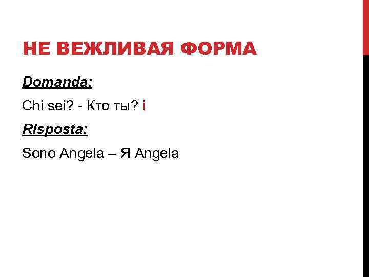 НЕ ВЕЖЛИВАЯ ФОРМА Domanda: Chi sei? - Кто ты? i Risposta: Sono Angela –