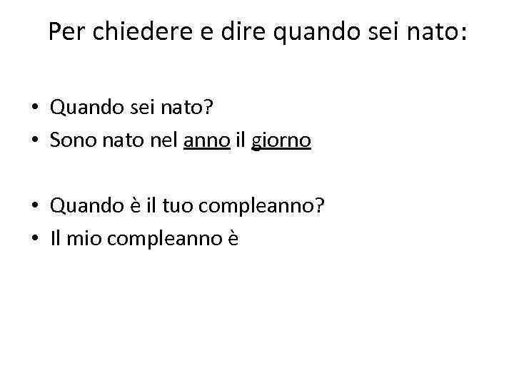Per chiedere e dire quando sei nato: • Quando sei nato? • Sono nato