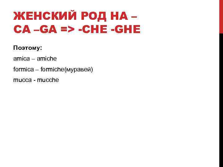 ЖЕНСКИЙ РОД НА – CA –GA => -CHE -GHE Поэтому: amica – amiche formica