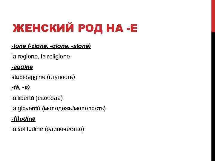 ЖЕНСКИЙ РОД НА -E -ione (-zione, -gione, -sione) la regione, la religione -aggine stupidaggine