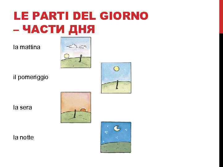 LE PARTI DEL GIORNO – ЧАСТИ ДНЯ la mattina il pomeriggio la sera la