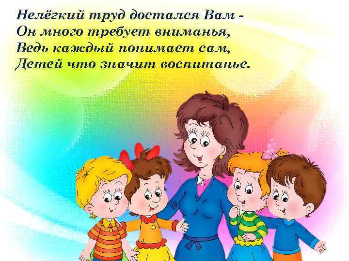 Нелёгкий труд достался Вам Он много требует вниманья, Ведь каждый понимает сам, Детей что
