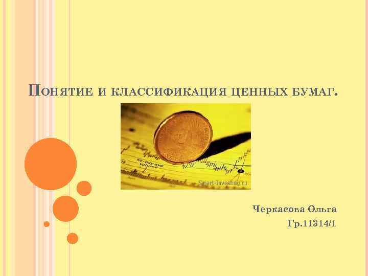 ПОНЯТИЕ И КЛАССИФИКАЦИЯ ЦЕННЫХ БУМАГ. Черкасова Ольга Гр. 11314/1 