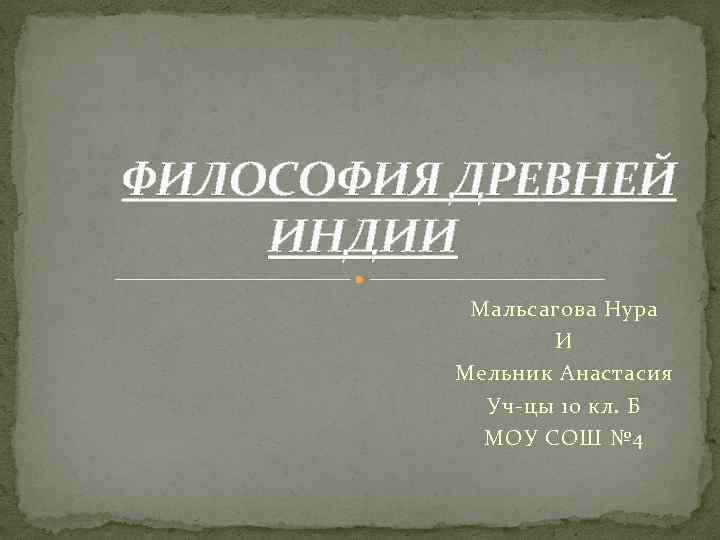 ФИЛОСОФИЯ ДРЕВНЕЙ ИНДИИ Мальсагова Нура И Мельник Анастасия Уч-цы 10 кл. Б МОУ СОШ