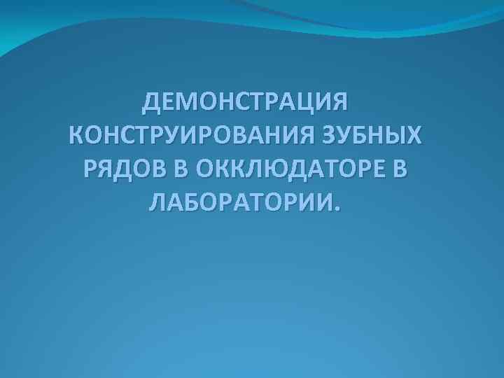 ДЕМОНСТРАЦИЯ КОНСТРУИРОВАНИЯ ЗУБНЫХ РЯДОВ В ОККЛЮДАТОРЕ В ЛАБОРАТОРИИ. 