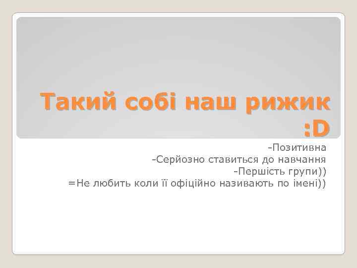 Такий собі наш рижик : D -Позитивна -Серйозно ставиться до навчання -Першість групи)) =Не