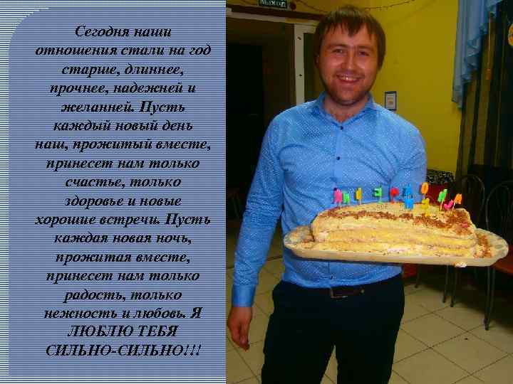 Сегодня наши отношения стали на год старше, длиннее, прочнее, надежней и желанней. Пусть каждый