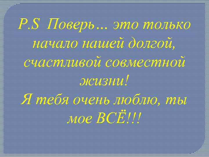 P. S Поверь… это только начало нашей долгой, счастливой совместной жизни! Я тебя очень