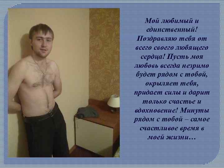 Мой любимый и единственный! Поздравляю тебя от всего своего любящего сердца! Пусть моя любовь