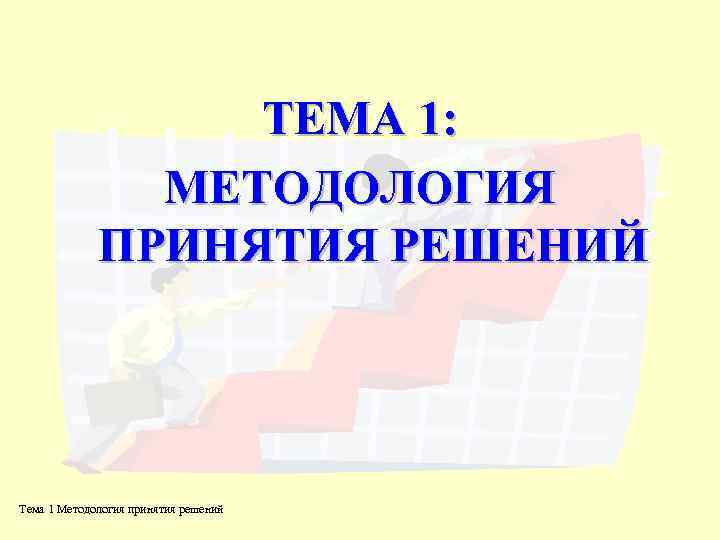 ТЕМА 1: МЕТОДОЛОГИЯ ПРИНЯТИЯ РЕШЕНИЙ Тема 1 Методология принятия решений 