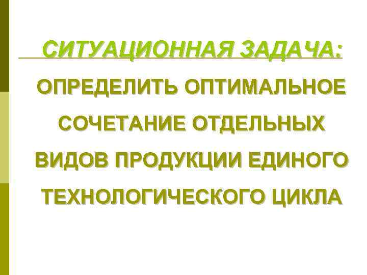 СИТУАЦИОННАЯ ЗАДАЧА: ОПРЕДЕЛИТЬ ОПТИМАЛЬНОЕ СОЧЕТАНИЕ ОТДЕЛЬНЫХ ВИДОВ ПРОДУКЦИИ ЕДИНОГО ТЕХНОЛОГИЧЕСКОГО ЦИКЛА 